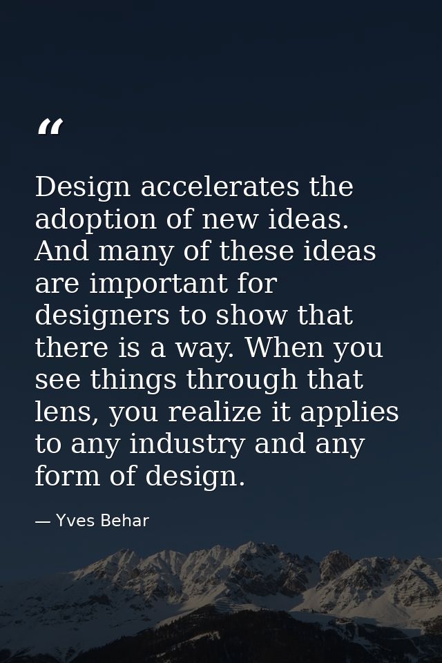 Design accelerates the adoption of new ideas. And many of these ideas are important for designers to show that there is  — Yves Behar