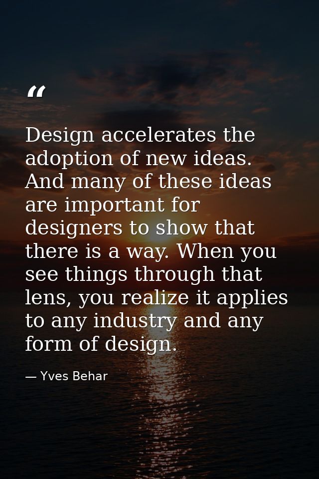 Design accelerates the adoption of new ideas. And many of these ideas are important for designers to show that there is  — Yves Behar