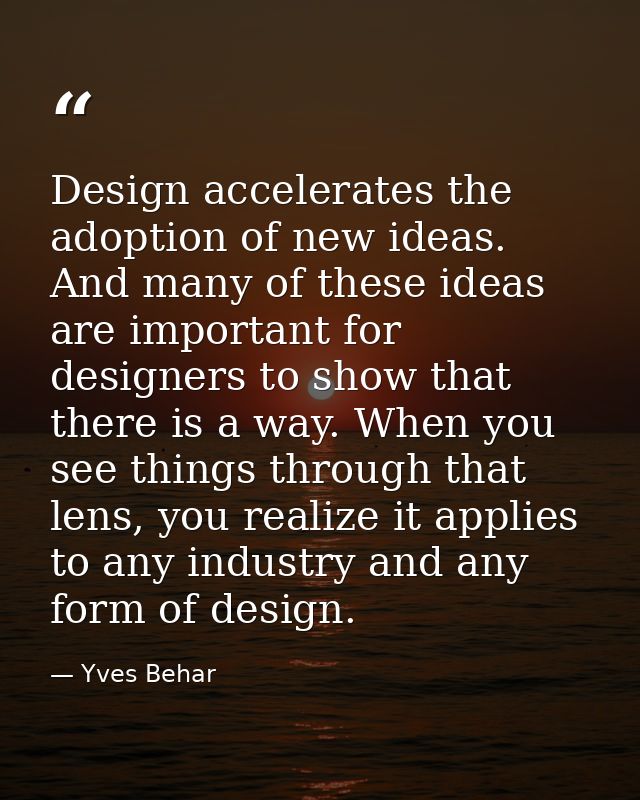 Design accelerates the adoption of new ideas. And many of these ideas are important for designers to show that there is  — Yves Behar