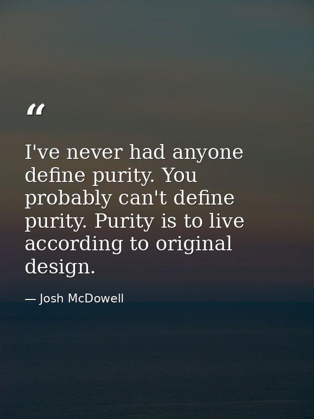 I've never had anyone define purity. You probably can't define purity. Purity is to live according to original design. — Josh McDowell