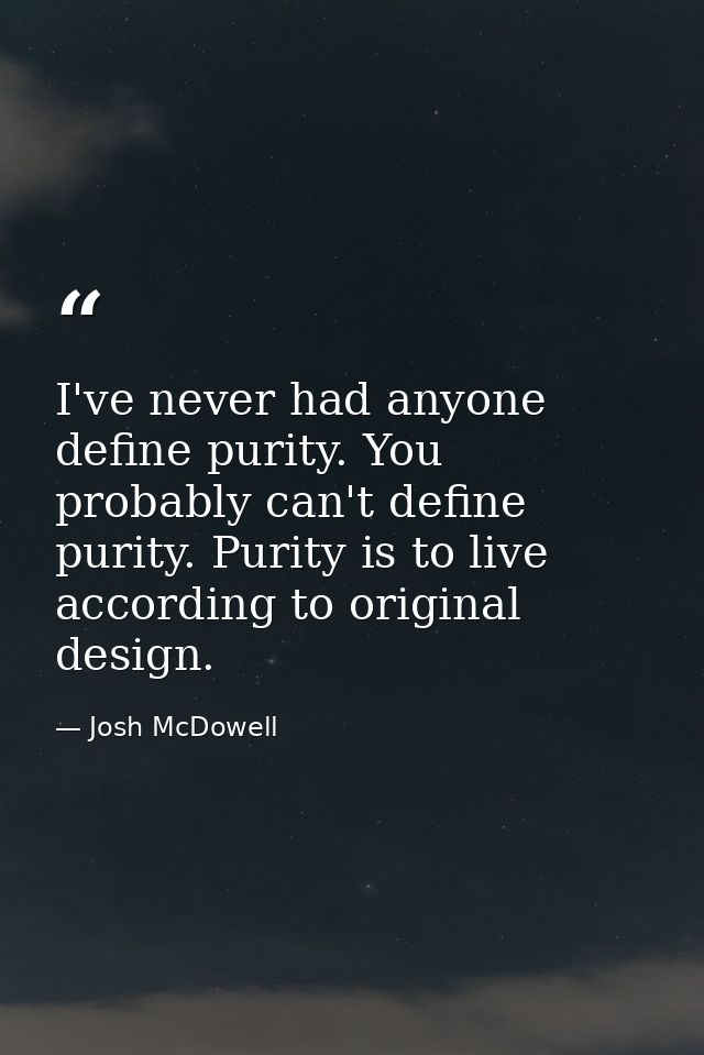 I've never had anyone define purity. You probably can't define purity. Purity is to live according to original design. — Josh McDowell