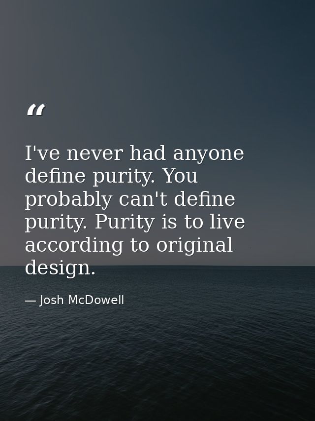 I've never had anyone define purity. You probably can't define purity. Purity is to live according to original design. — Josh McDowell