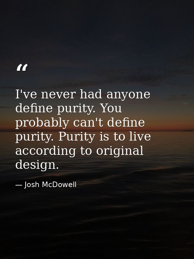 I've never had anyone define purity. You probably can't define purity. Purity is to live according to original design. — Josh McDowell