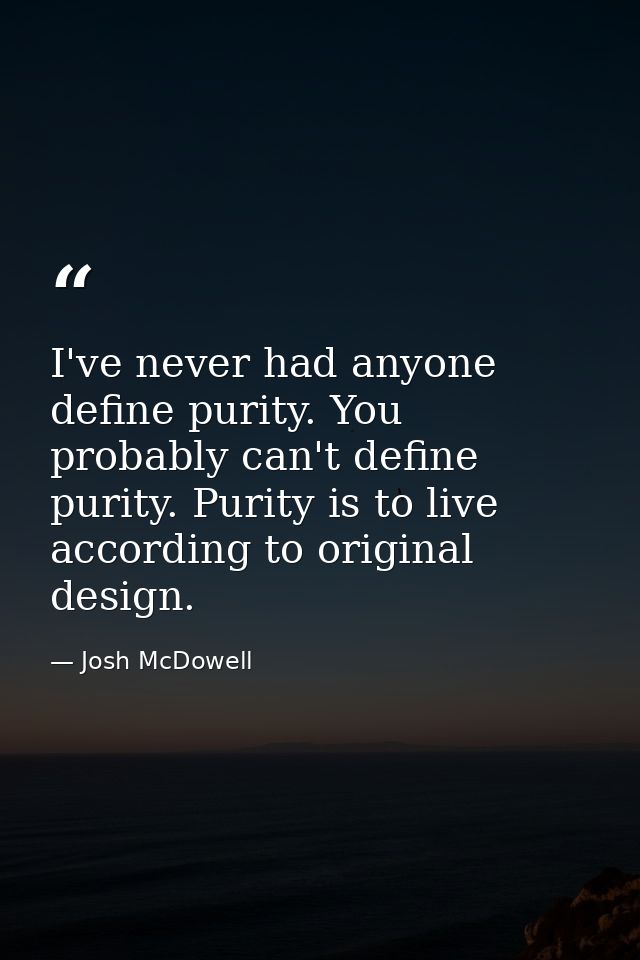 I've never had anyone define purity. You probably can't define purity. Purity is to live according to original design. — Josh McDowell