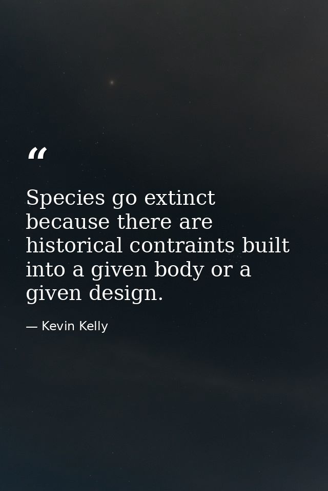 Species go extinct because there are historical contraints built into a given body or a given design. — Kevin Kelly