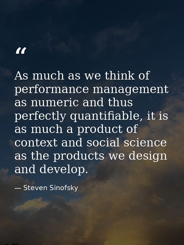 As much as we think of performance management as numeric and thus perfectly quantifiable, it is as much a product of con — Steven Sinofsky