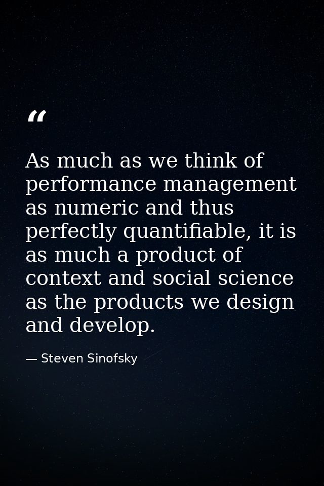 As much as we think of performance management as numeric and thus perfectly quantifiable, it is as much a product of con — Steven Sinofsky