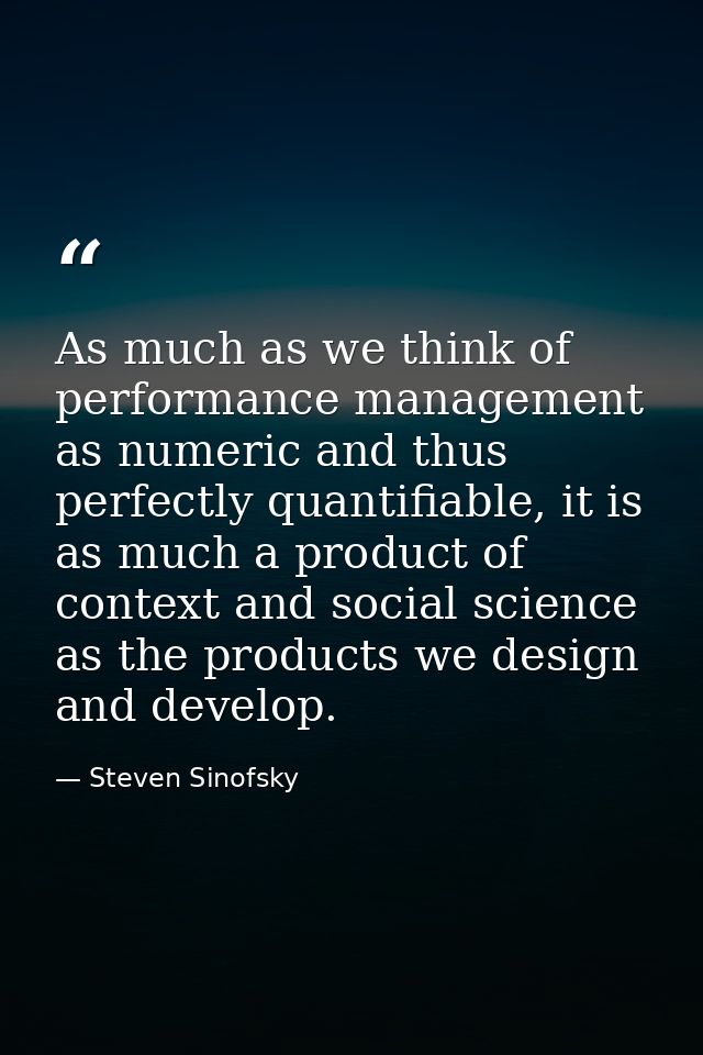 As much as we think of performance management as numeric and thus perfectly quantifiable, it is as much a product of con — Steven Sinofsky