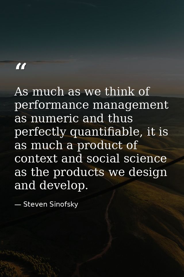 As much as we think of performance management as numeric and thus perfectly quantifiable, it is as much a product of con — Steven Sinofsky