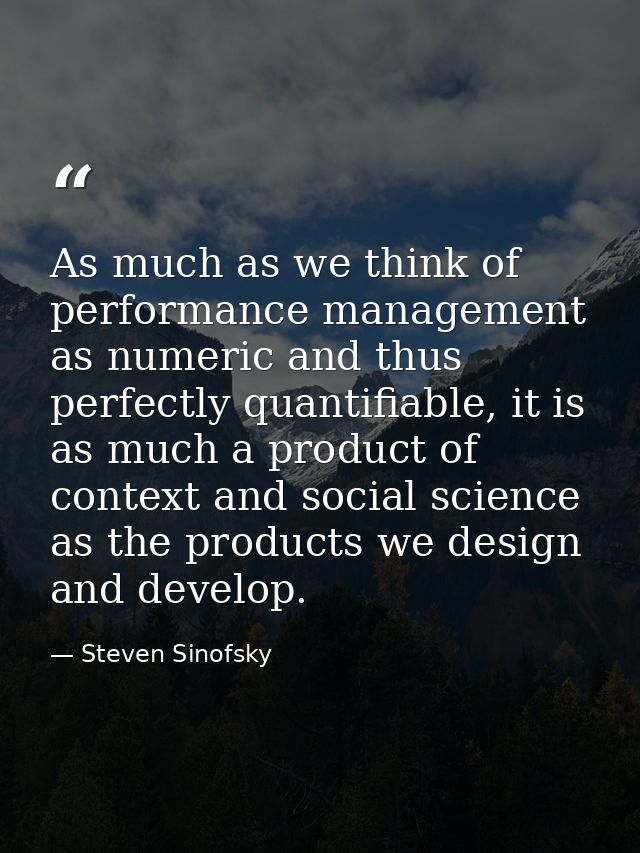 As much as we think of performance management as numeric and thus perfectly quantifiable, it is as much a product of con — Steven Sinofsky