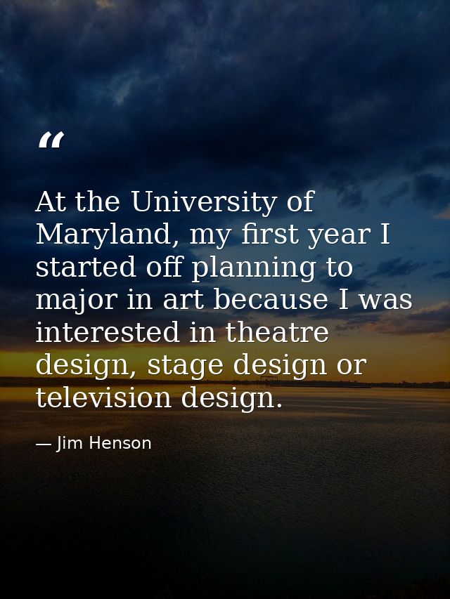 At the University of Maryland, my first year I started off planning to major in art because I was interested in theatre  — Jim Henson