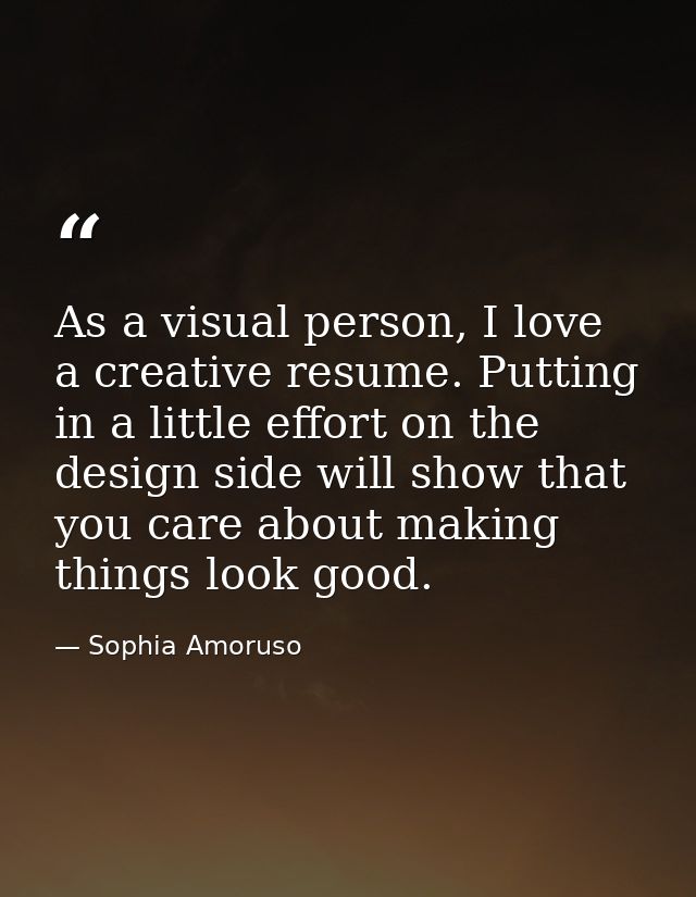 As a visual person, I love a creative resume. Putting in a little effort on the design side will show that you care abou — Sophia Amoruso