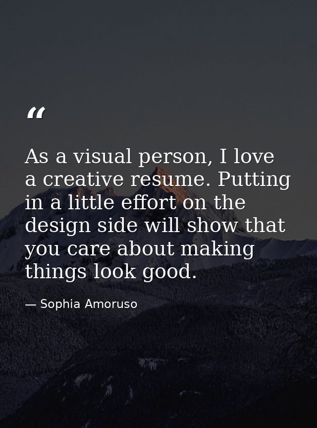 As a visual person, I love a creative resume. Putting in a little effort on the design side will show that you care abou — Sophia Amoruso