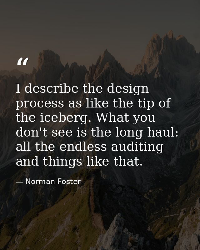 I describe the design process as like the tip of the iceberg. What you don't see is the long haul: all the endless audit — Norman Foster