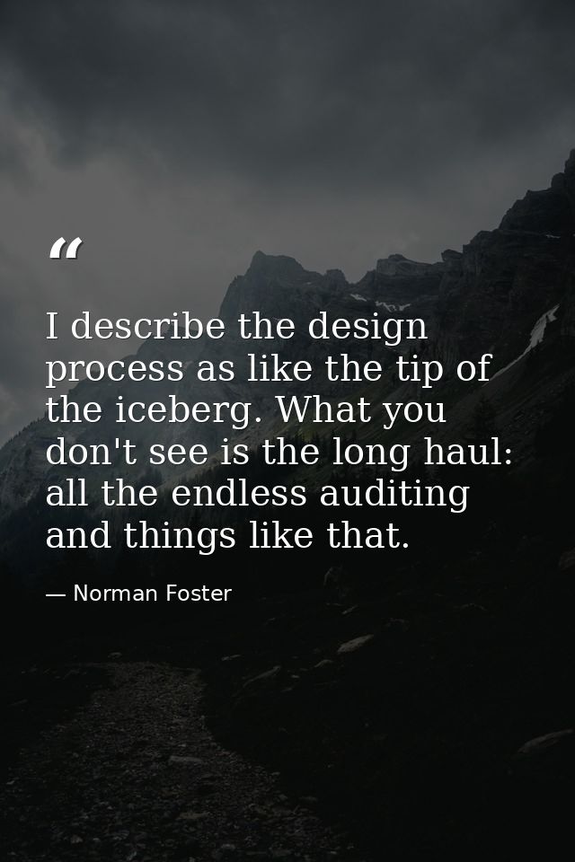 I describe the design process as like the tip of the iceberg. What you don't see is the long haul: all the endless audit — Norman Foster
