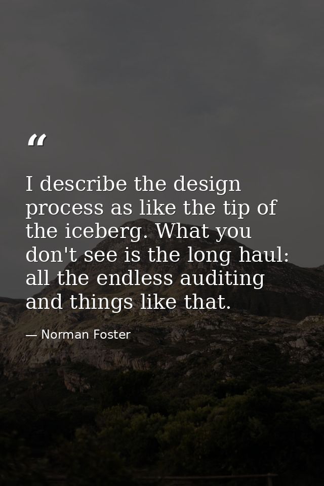 I describe the design process as like the tip of the iceberg. What you don't see is the long haul: all the endless audit — Norman Foster