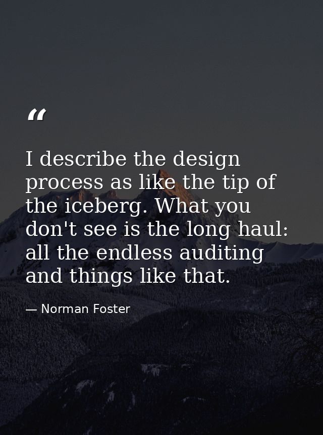 I describe the design process as like the tip of the iceberg. What you don't see is the long haul: all the endless audit — Norman Foster