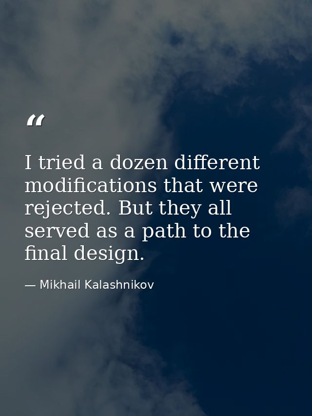 I tried a dozen different modifications that were rejected. But they all served as a path to the final design. — Mikhail Kalashnikov