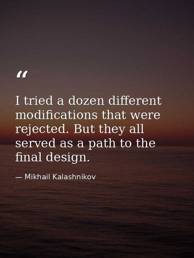 I tried a dozen different modifications that were rejected. But they all served as a path to the final design. — Mikhail Kalashnikov