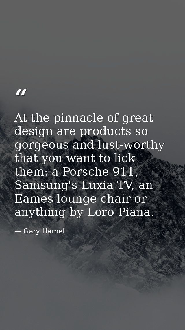 At the pinnacle of great design are products so gorgeous and lust-worthy that you want to lick them: a Porsche 911, Sams — Gary Hamel