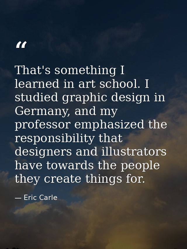 That's something I learned in art school. I studied graphic design in Germany, and my professor emphasized the responsib — Eric Carle