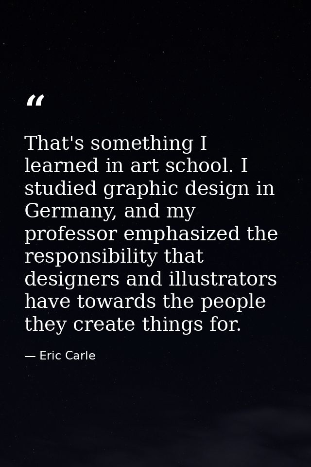 That's something I learned in art school. I studied graphic design in Germany, and my professor emphasized the responsib — Eric Carle
