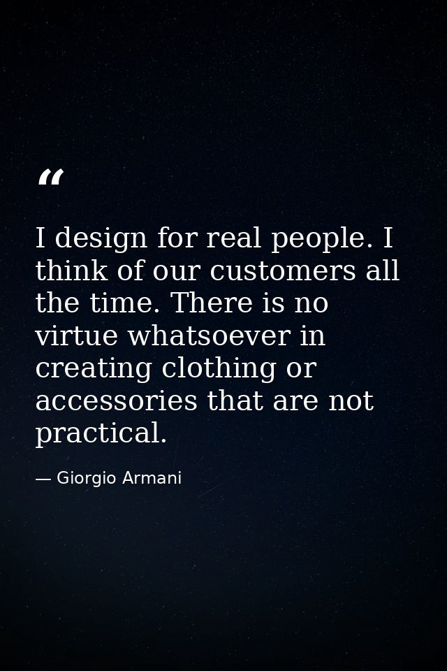 I design for real people. I think of our customers all the time. There is no virtue whatsoever in creating clothing or a — Giorgio Armani