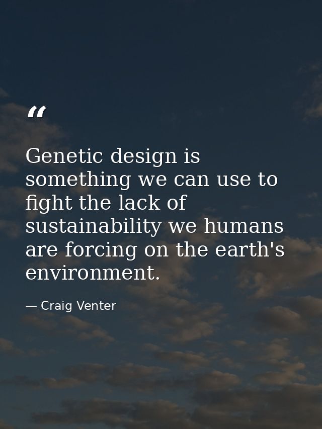 Genetic design is something we can use to fight the lack of sustainability we humans are forcing on the earth's environm — Craig Venter