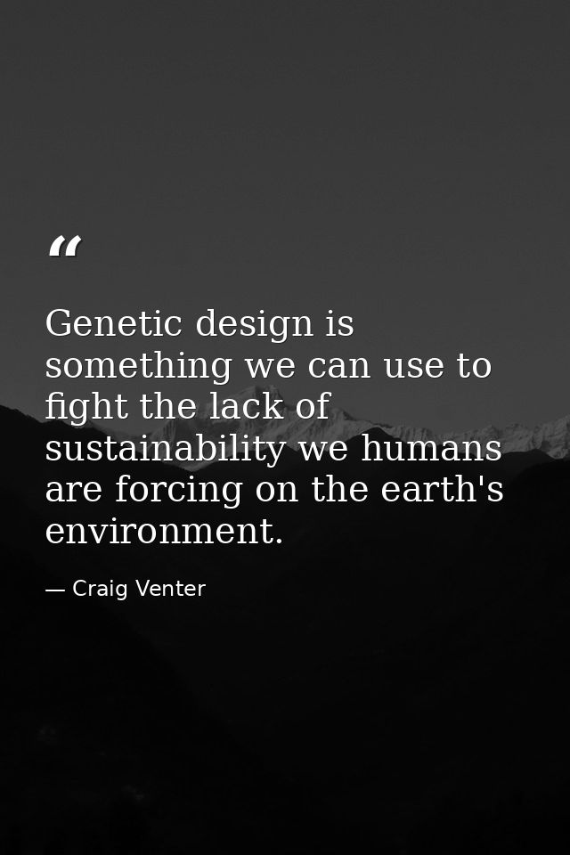 Genetic design is something we can use to fight the lack of sustainability we humans are forcing on the earth's environm — Craig Venter