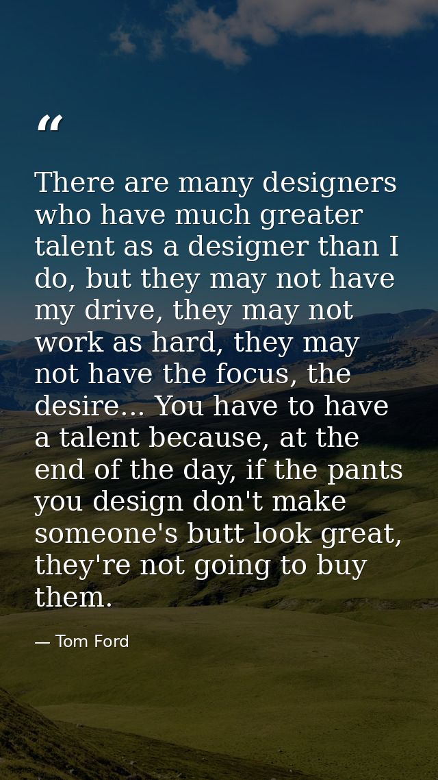 There are many designers who have much greater talent as a designer than I do, but they may not have my drive, they may  — Tom Ford