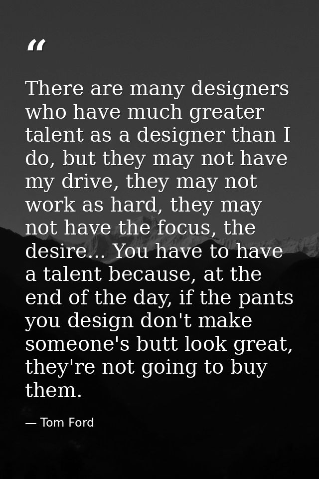 There are many designers who have much greater talent as a designer than I do, but they may not have my drive, they may  — Tom Ford