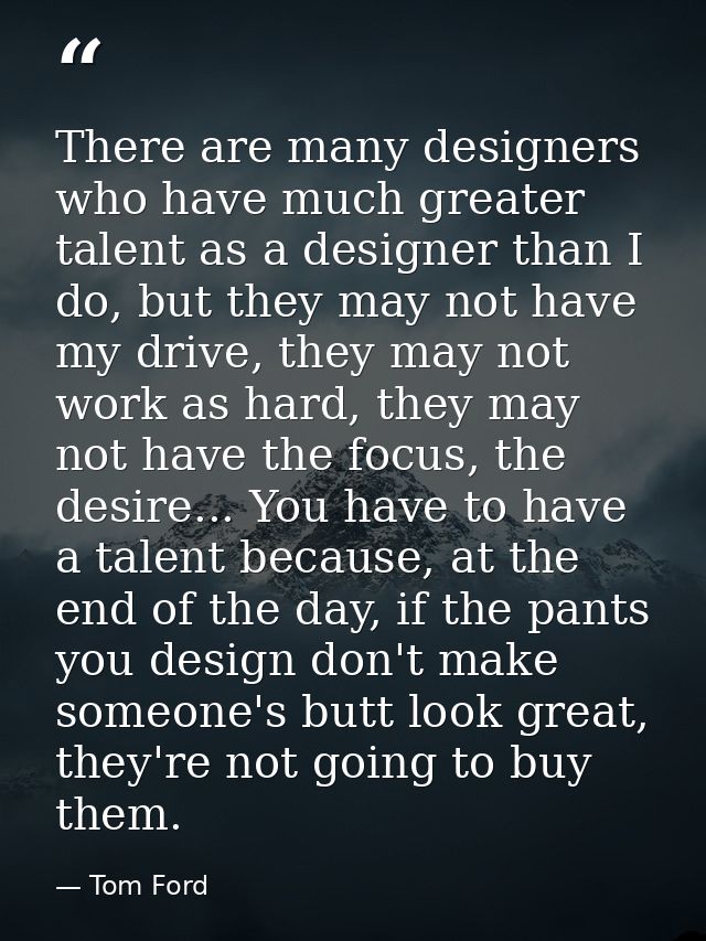 There are many designers who have much greater talent as a designer than I do, but they may not have my drive, they may  — Tom Ford