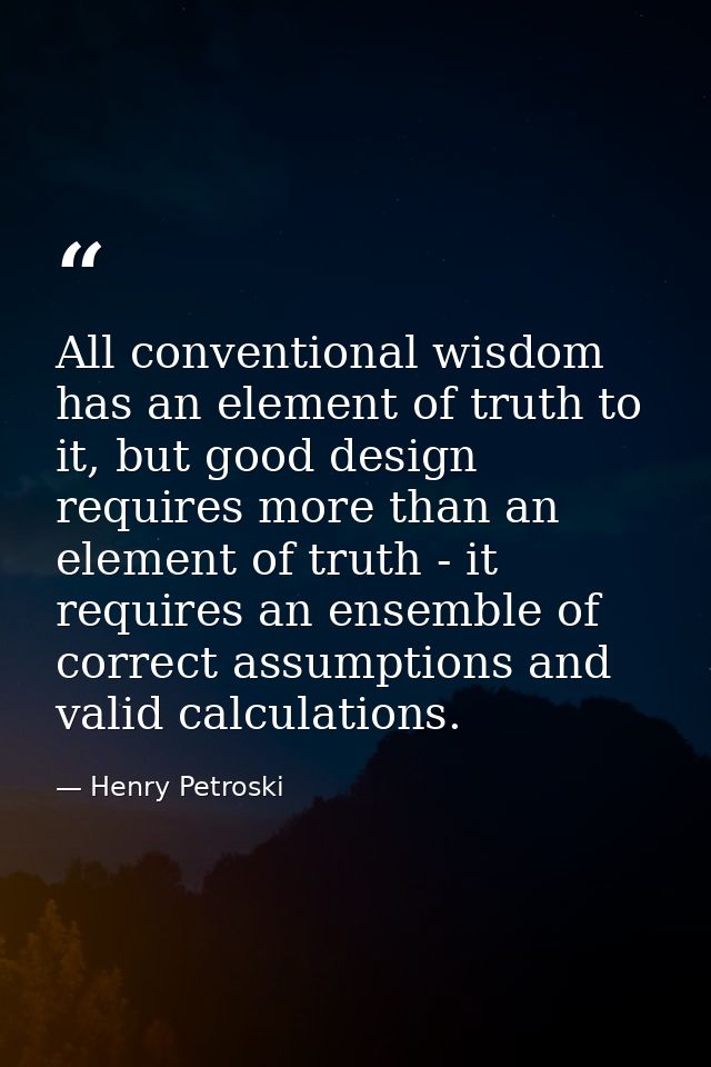 All conventional wisdom has an element of truth to it, but good design requires more than an element of truth - it requi — Henry Petroski