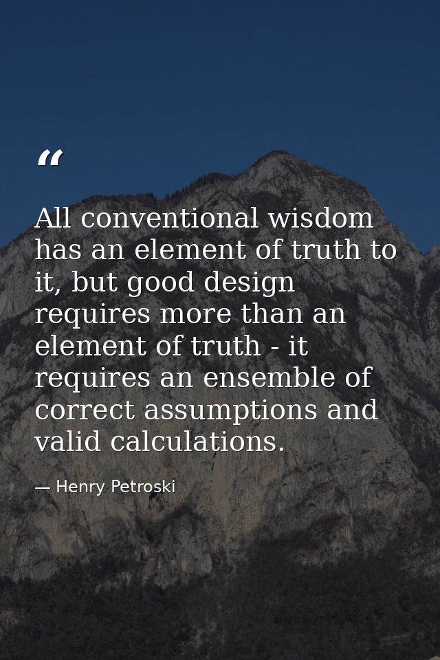 All conventional wisdom has an element of truth to it, but good design requires more than an element of truth - it requi — Henry Petroski