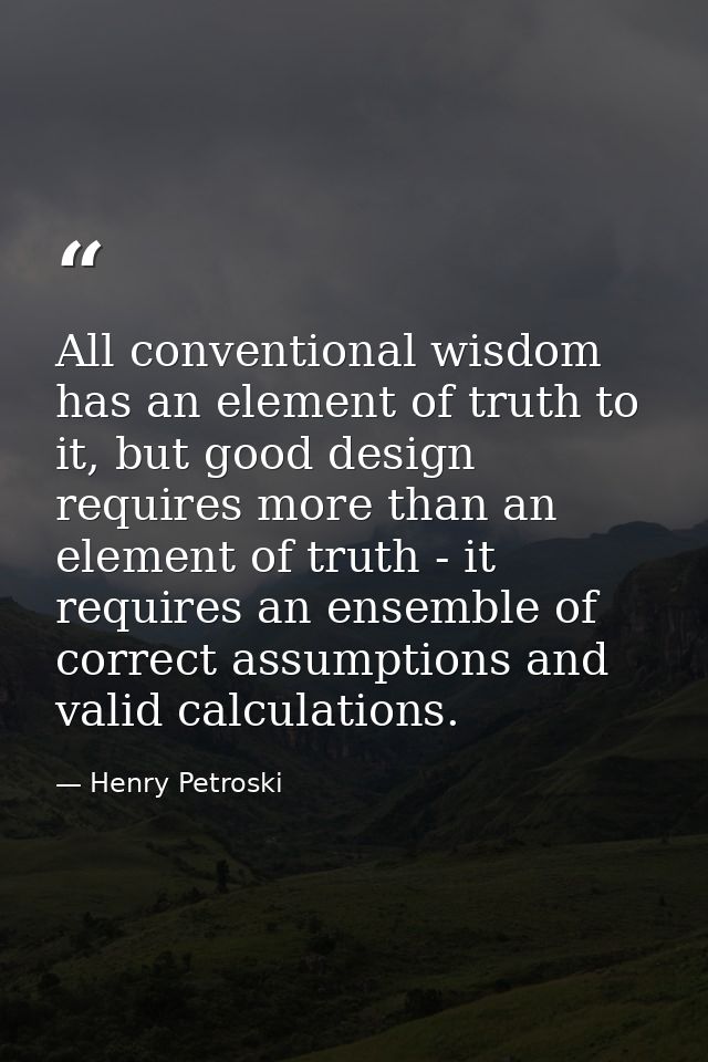 All conventional wisdom has an element of truth to it, but good design requires more than an element of truth - it requi — Henry Petroski
