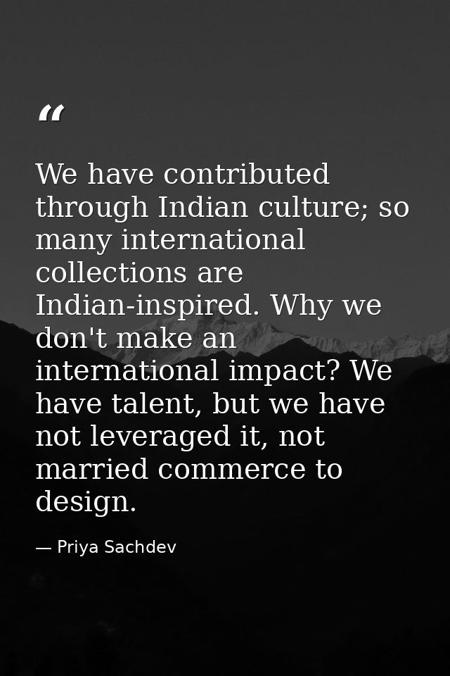 We have contributed through Indian culture; so many international collections are Indian-inspired. Why we don't make an  — Priya Sachdev