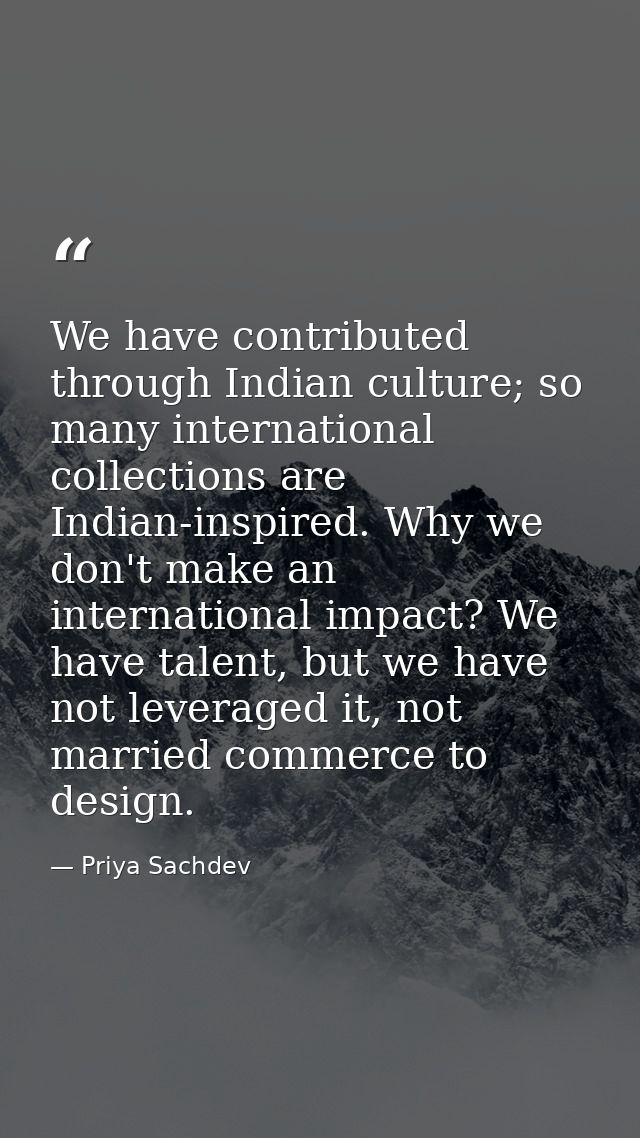 We have contributed through Indian culture; so many international collections are Indian-inspired. Why we don't make an  — Priya Sachdev