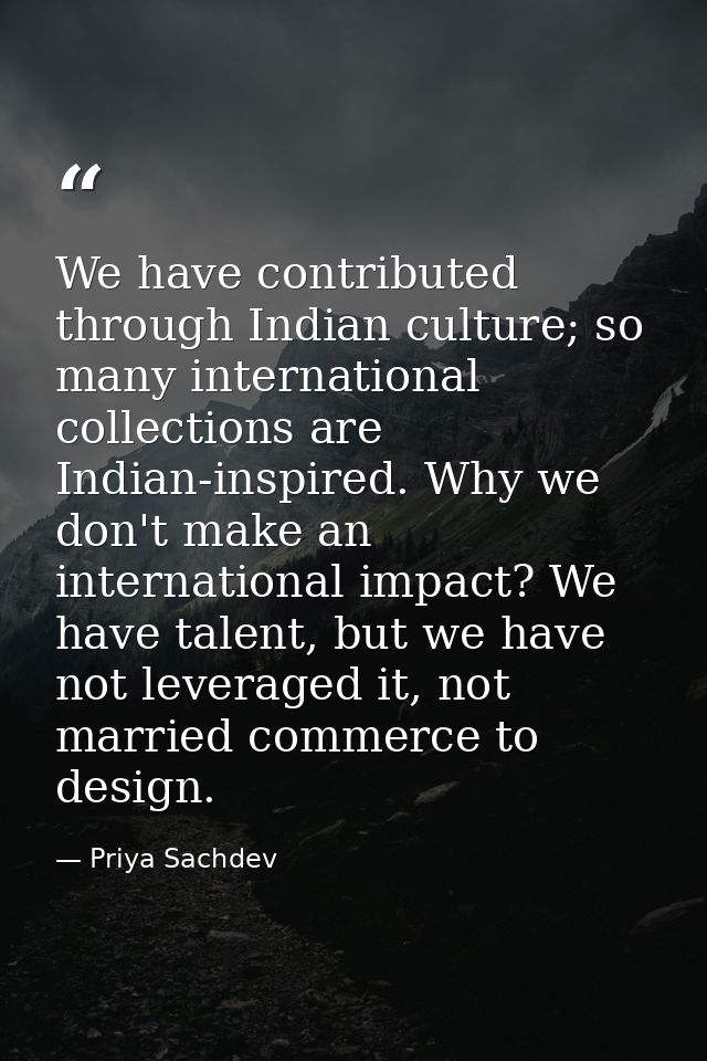 We have contributed through Indian culture; so many international collections are Indian-inspired. Why we don't make an  — Priya Sachdev