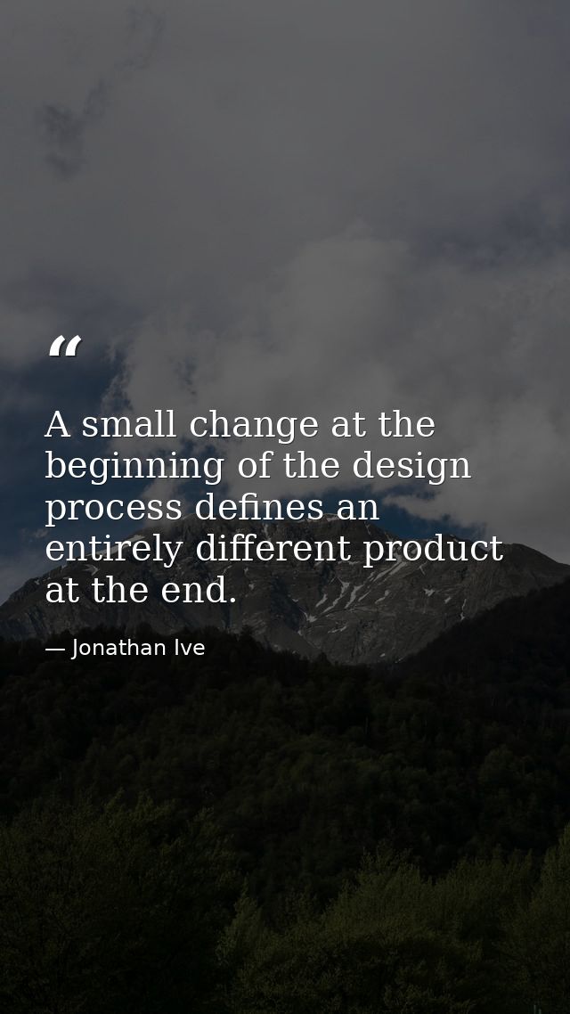 A small change at the beginning of the design process defines an entirely different product at the end. — Jonathan Ive