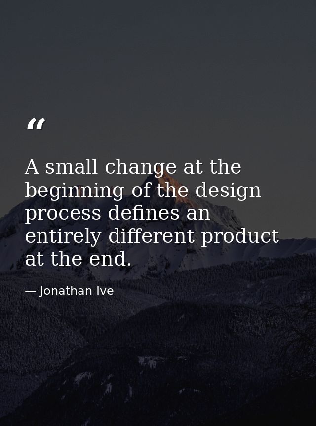 A small change at the beginning of the design process defines an entirely different product at the end. — Jonathan Ive