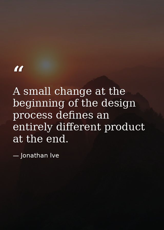 A small change at the beginning of the design process defines an entirely different product at the end. — Jonathan Ive