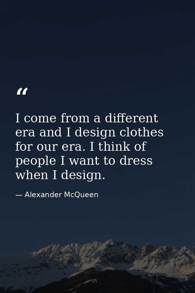I come from a different era and I design clothes for our era. I think of people I want to dress when I design. — Alexander McQueen