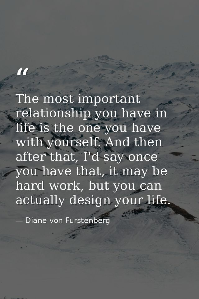 The most important relationship you have in life is the one you have with yourself. And then after that, I'd say once yo — Diane von Furstenberg