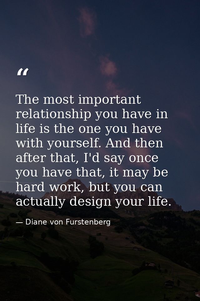 The most important relationship you have in life is the one you have with yourself. And then after that, I'd say once yo — Diane von Furstenberg
