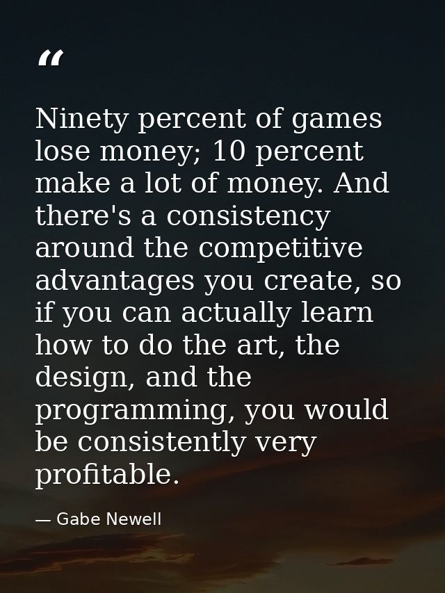 Ninety percent of games lose money; 10 percent make a lot of money. And there's a consistency around the competitive adv — Gabe Newell