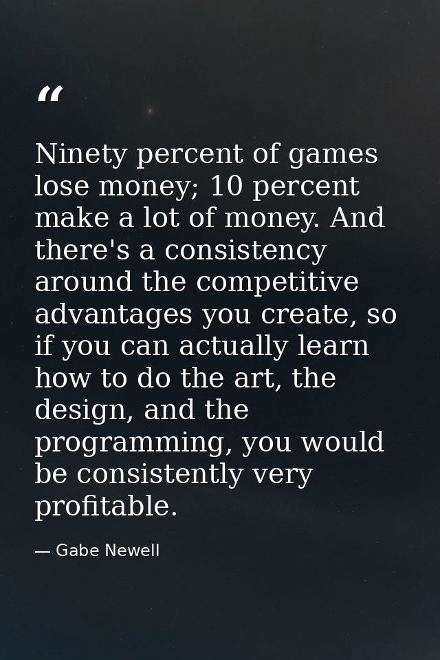 Ninety percent of games lose money; 10 percent make a lot of money. And there's a consistency around the competitive adv — Gabe Newell