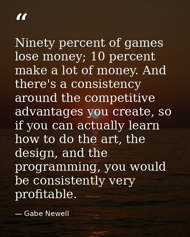 Ninety percent of games lose money; 10 percent make a lot of money. And there's a consistency around the competitive adv — Gabe Newell