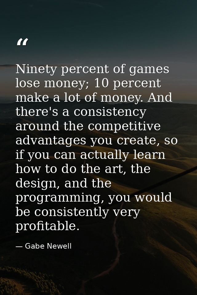 Ninety percent of games lose money; 10 percent make a lot of money. And there's a consistency around the competitive adv — Gabe Newell