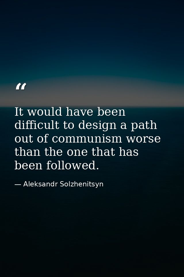 It would have been difficult to design a path out of communism worse than the one that has been followed. — Aleksandr Solzhenitsyn