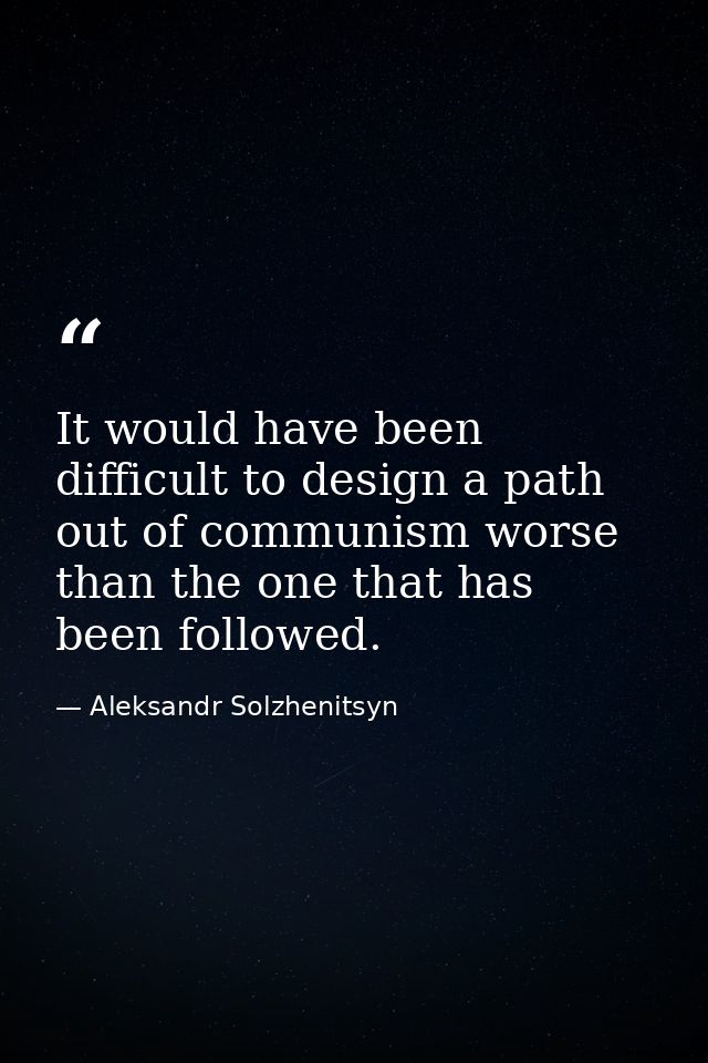 It would have been difficult to design a path out of communism worse than the one that has been followed. — Aleksandr Solzhenitsyn